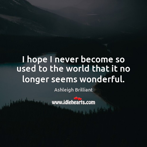 I hope I never become so used to the world that it no longer seems wonderful. Ashleigh Brilliant Picture Quote