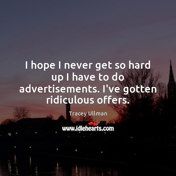I hope I never get so hard up I have to do advertisements. I’ve gotten ridiculous offers. Tracey Ullman Picture Quote