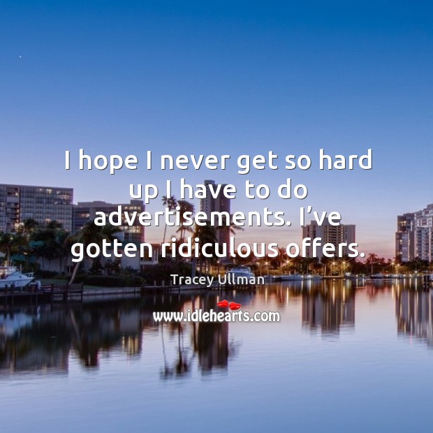 I hope I never get so hard up I have to do advertisements. I’ve gotten ridiculous offers. Tracey Ullman Picture Quote