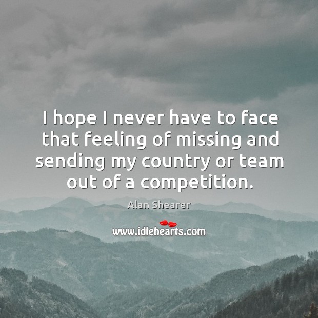 I hope I never have to face that feeling of missing and sending my country or team out of a competition. Alan Shearer Picture Quote