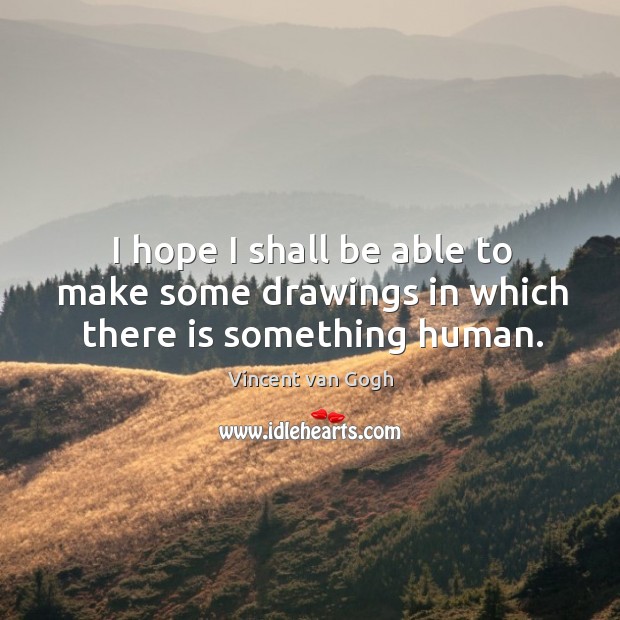 I hope I shall be able to make some drawings in which there is something human. Vincent van Gogh Picture Quote