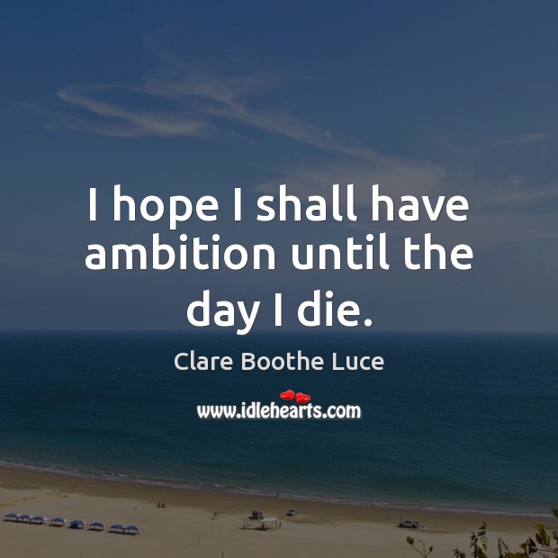 I hope I shall have ambition until the day I die. Clare Boothe Luce Picture Quote