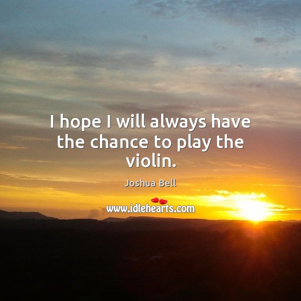 I hope I will always have the chance to play the violin. Joshua Bell Picture Quote