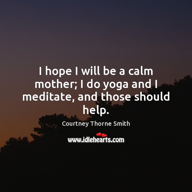 I hope I will be a calm mother; I do yoga and I meditate, and those should help. Courtney Thorne Smith Picture Quote