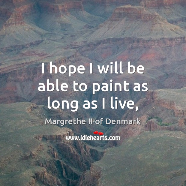 I hope I will be able to paint as long as I live, Margrethe II of Denmark Picture Quote