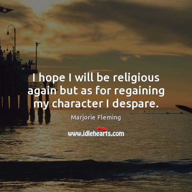 I hope I will be religious again but as for regaining my character I despare. Marjorie Fleming Picture Quote