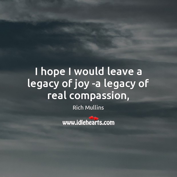 I hope I would leave a legacy of joy -a legacy of real compassion, Rich Mullins Picture Quote