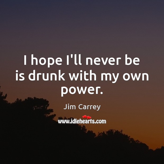 I hope I’ll never be is drunk with my own power. Jim Carrey Picture Quote