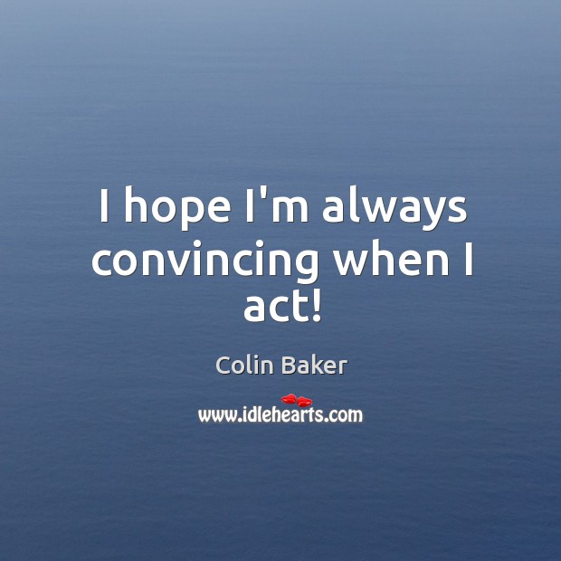I hope I’m always convincing when I act! Colin Baker Picture Quote