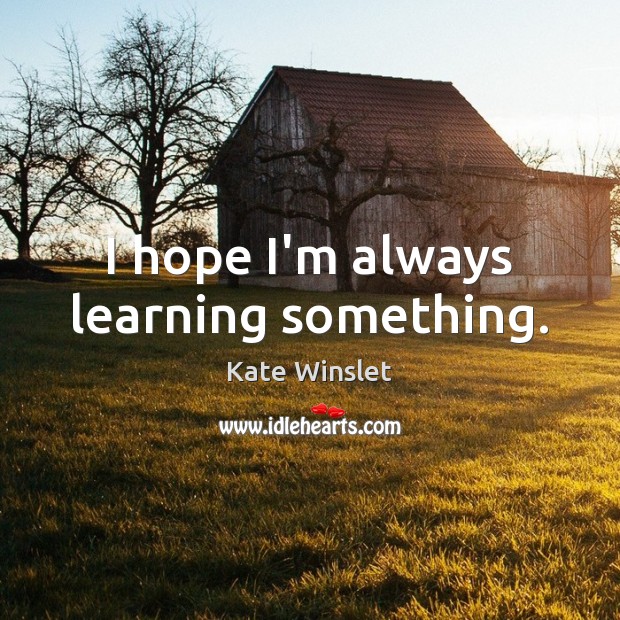I hope I’m always learning something. Kate Winslet Picture Quote