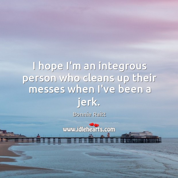 I hope I’m an integrous person who cleans up their messes when I’ve been a jerk. Image
