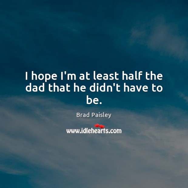 I hope I’m at least half the dad that he didn’t have to be. Brad Paisley Picture Quote