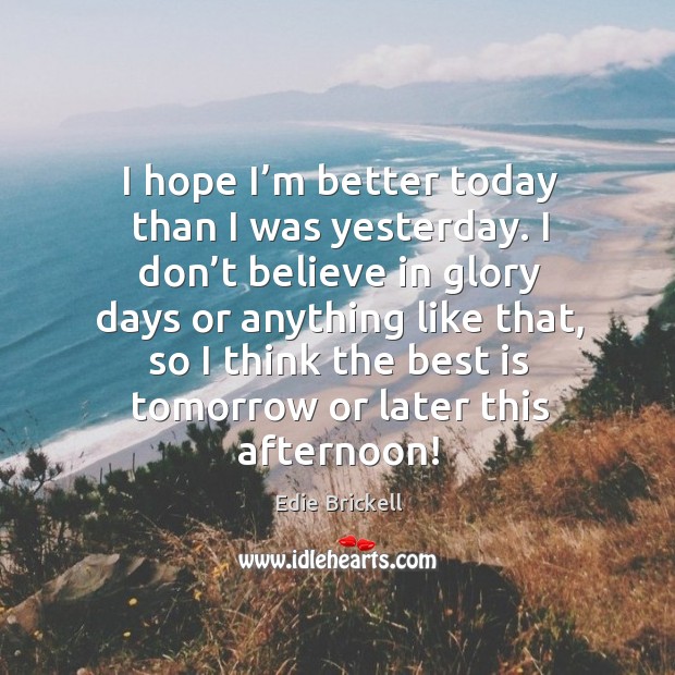 I hope I’m better today than I was yesterday. I don’t believe in glory days or anything Edie Brickell Picture Quote