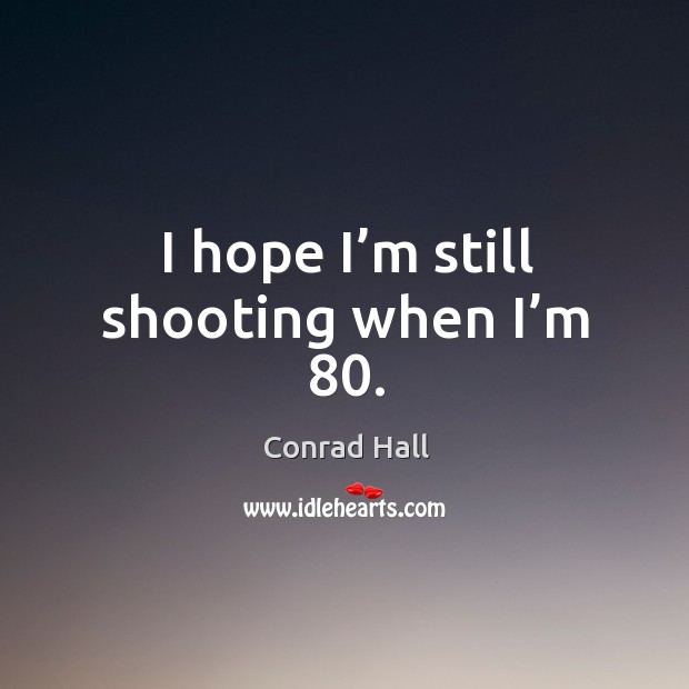 I hope I’m still shooting when I’m 80. Conrad Hall Picture Quote