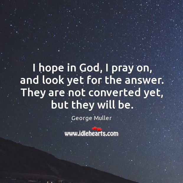 I hope in God, I pray on, and look yet for the answer. They are not converted yet, but they will be. George Muller Picture Quote