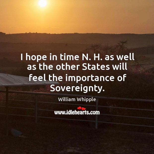 I hope in time n. H. As well as the other states will feel the importance of sovereignty. William Whipple Picture Quote