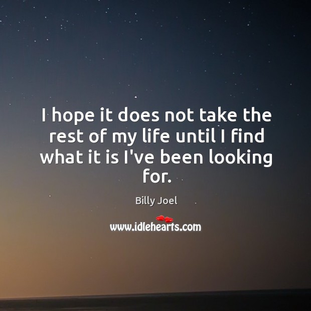 I hope it does not take the rest of my life until I find what it is I’ve been looking for. Billy Joel Picture Quote