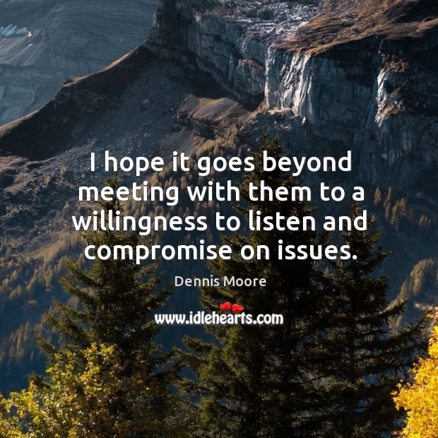 I hope it goes beyond meeting with them to a willingness to listen and compromise on issues. Dennis Moore Picture Quote