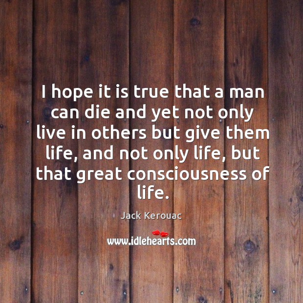 I hope it is true that a man can die and yet not only live in others but give them life Jack Kerouac Picture Quote