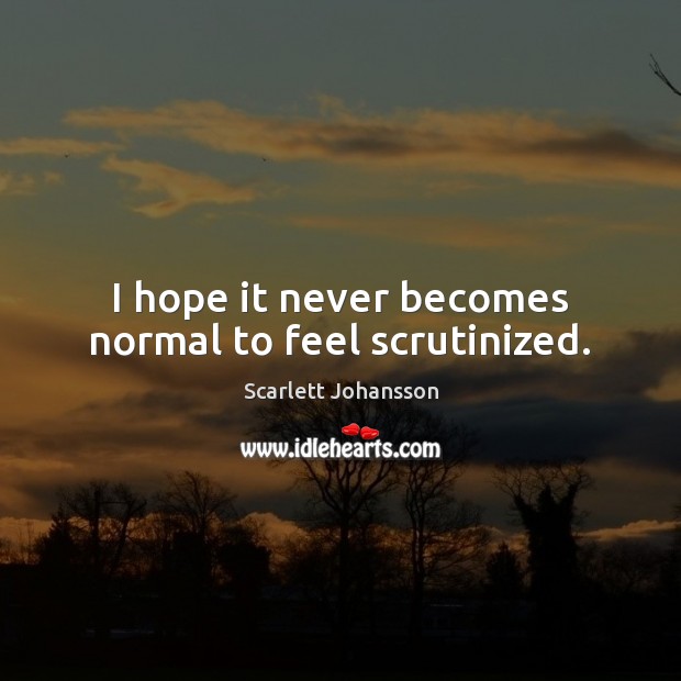 I hope it never becomes normal to feel scrutinized. Scarlett Johansson Picture Quote