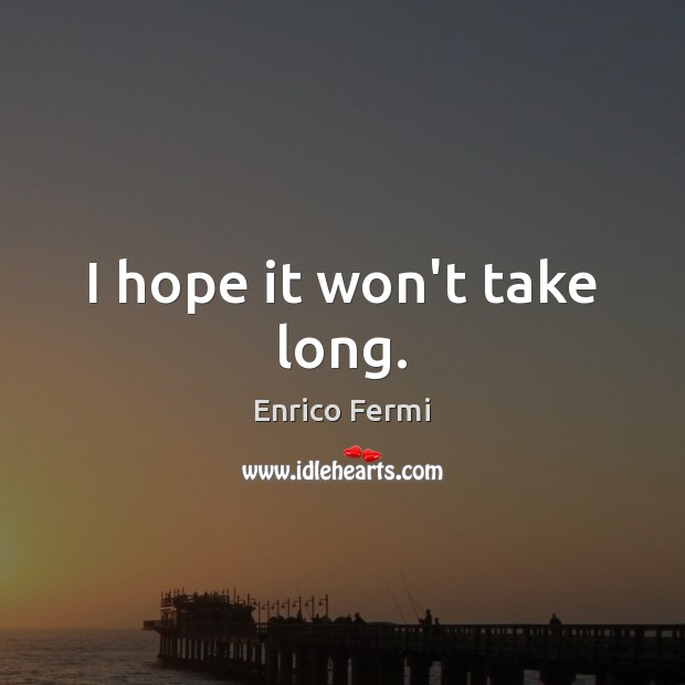 I hope it won’t take long. Enrico Fermi Picture Quote