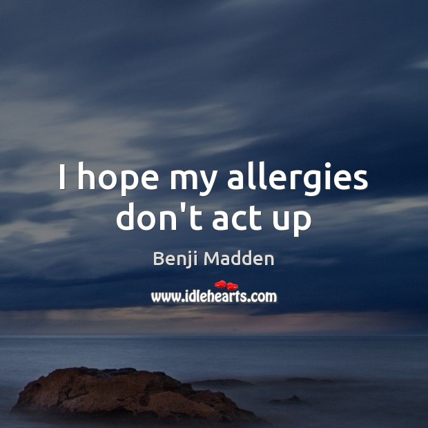I hope my allergies don’t act up Benji Madden Picture Quote