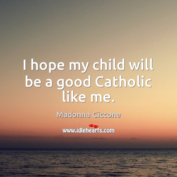 I hope my child will be a good Catholic like me. Madonna Ciccone Picture Quote