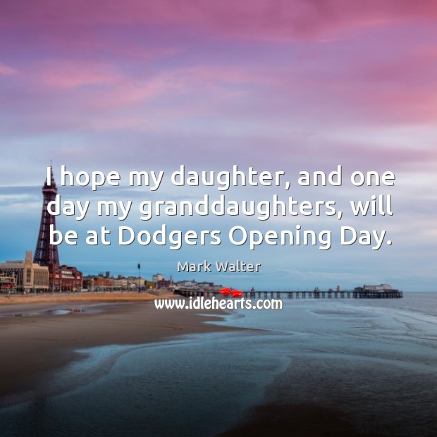 I hope my daughter, and one day my granddaughters, will be at Dodgers Opening Day. Mark Walter Picture Quote