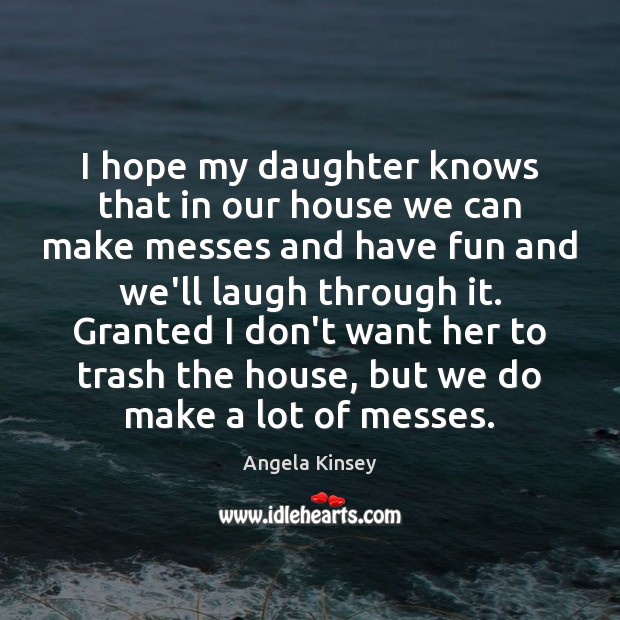 I hope my daughter knows that in our house we can make Angela Kinsey Picture Quote