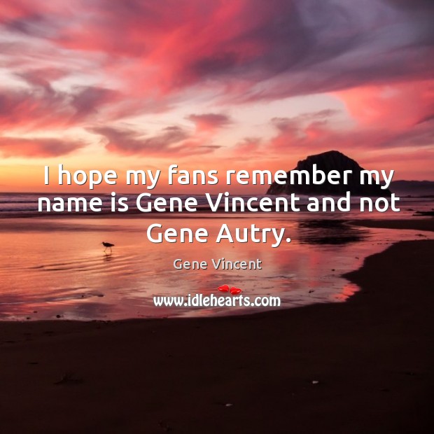 I hope my fans remember my name is gene vincent and not gene autry. Gene Vincent Picture Quote