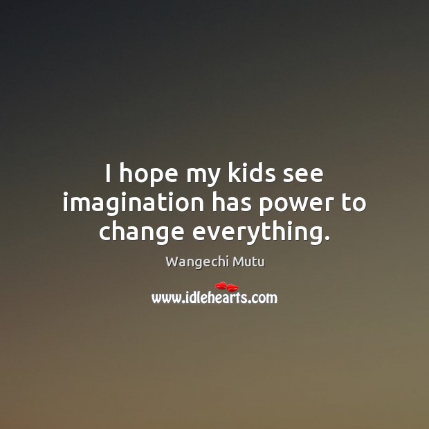 I hope my kids see imagination has power to change everything. Wangechi Mutu Picture Quote