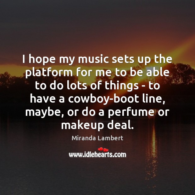 I hope my music sets up the platform for me to be Miranda Lambert Picture Quote