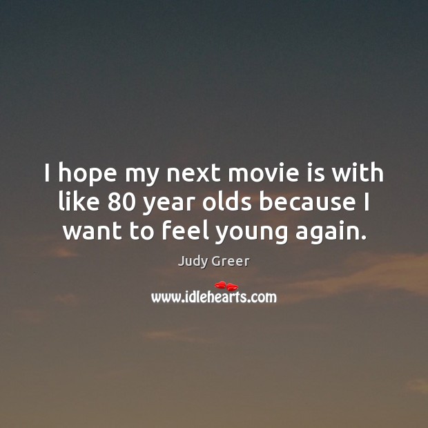 I hope my next movie is with like 80 year olds because I want to feel young again. Judy Greer Picture Quote