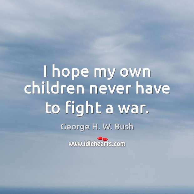I hope my own children never have to fight a war. George H. W. Bush Picture Quote