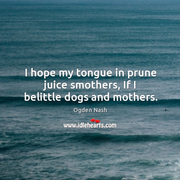 I hope my tongue in prune juice smothers, if I belittle dogs and mothers. 