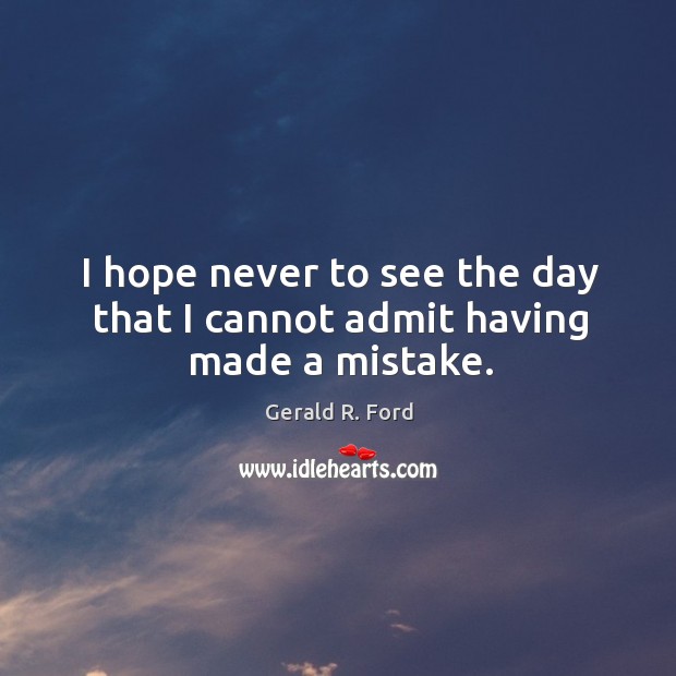 I hope never to see the day that I cannot admit having made a mistake. Gerald R. Ford Picture Quote