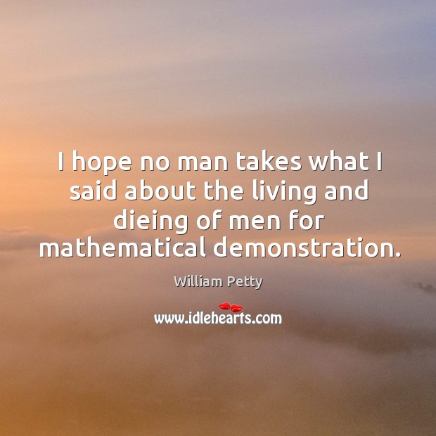 I hope no man takes what I said about the living and dieing of men for mathematical demonstration. Image