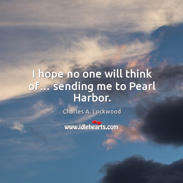 I hope no one will think of… sending me to pearl harbor. Charles A. Lockwood Picture Quote