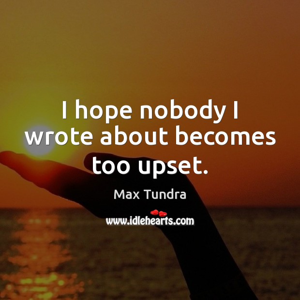 I hope nobody I wrote about becomes too upset. Max Tundra Picture Quote