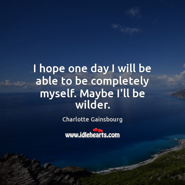 I hope one day I will be able to be completely myself. Maybe I’ll be wilder. Image