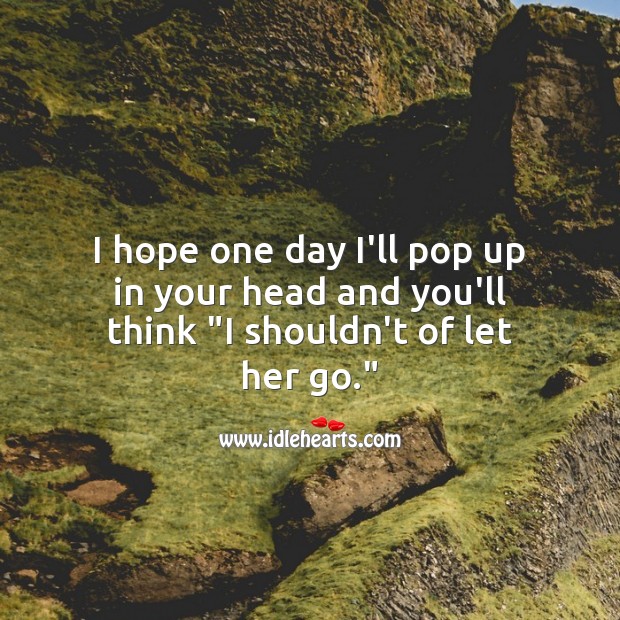 I hope one day I’ll pop up in your head and you’ll think “I shouldn’t of let her go.” Sad Love Quotes Image