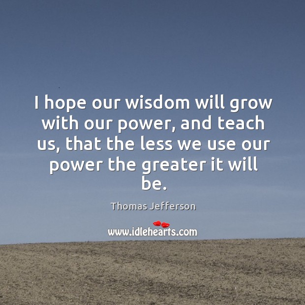 I hope our wisdom will grow with our power, and teach us, that the less we use our power the greater it will be. Wisdom Quotes Image