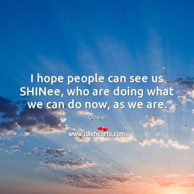 I hope people can see us SHINee, who are doing what we can do now, as we are. Onew Picture Quote