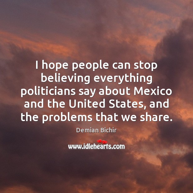 I hope people can stop believing everything politicians say about Mexico and Demian Bichir Picture Quote