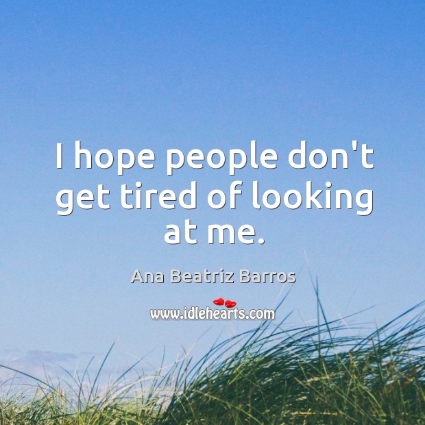 I hope people don’t get tired of looking at me. Ana Beatriz Barros Picture Quote