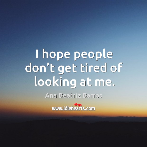 I hope people don’t get tired of looking at me. Ana Beatriz Barros Picture Quote