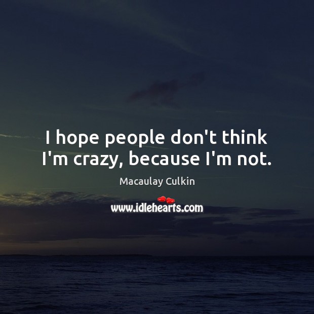 I hope people don’t think I’m crazy, because I’m not. Macaulay Culkin Picture Quote