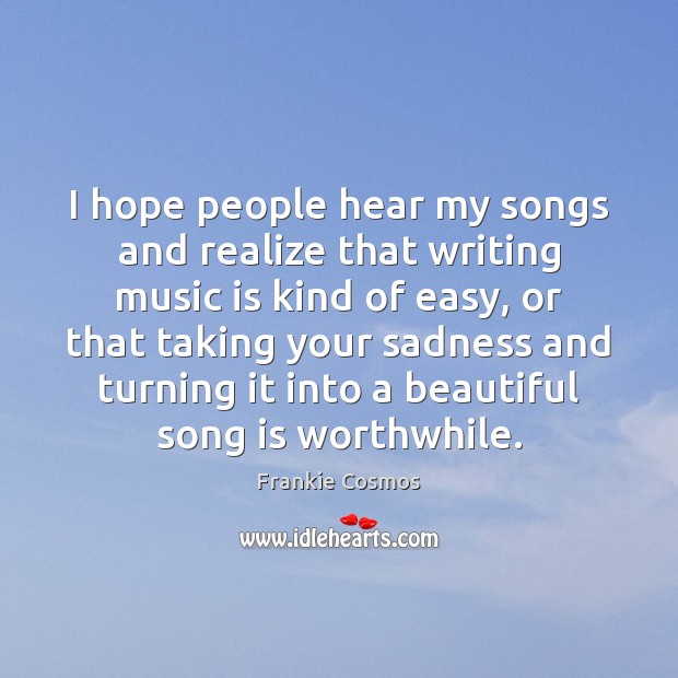 I hope people hear my songs and realize that writing music is Music Quotes Image