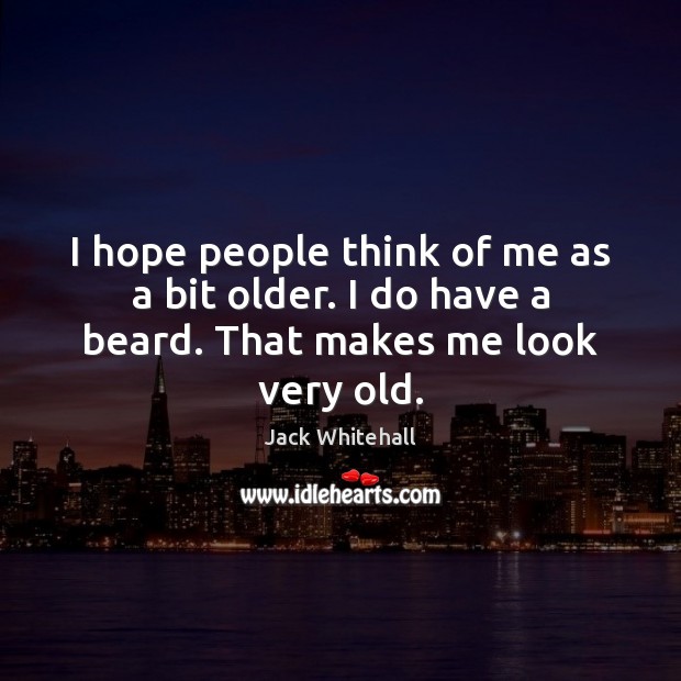 I hope people think of me as a bit older. I do have a beard. That makes me look very old. Image