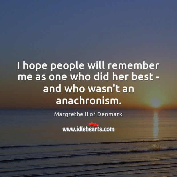 I hope people will remember me as one who did her best – and who wasn’t an anachronism. Margrethe II of Denmark Picture Quote